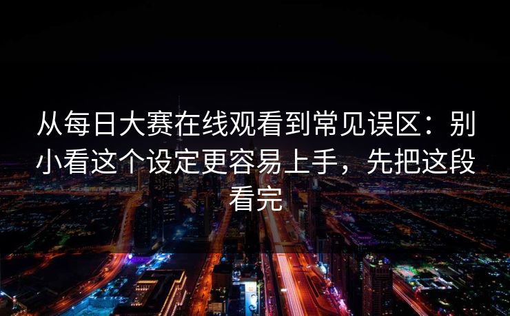 从每日大赛在线观看到常见误区：别小看这个设定更容易上手，先把这段看完
