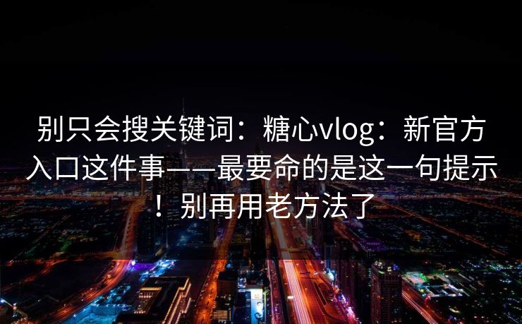 别只会搜关键词：糖心vlog：新官方入口这件事——最要命的是这一句提示！别再用老方法了