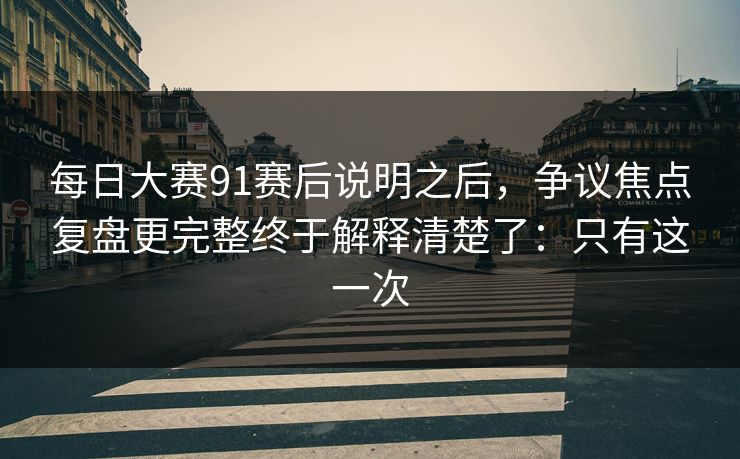 每日大赛91赛后说明之后，争议焦点复盘更完整终于解释清楚了：只有这一次