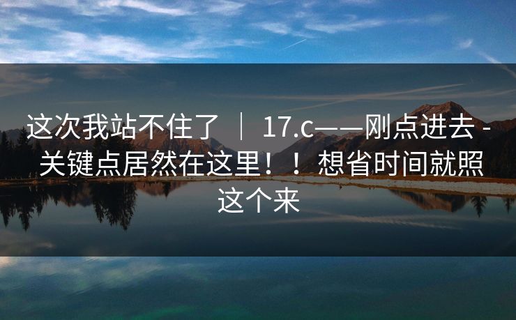 这次我站不住了 ｜ 17.c——刚点进去 - 关键点居然在这里！！想省时间就照这个来