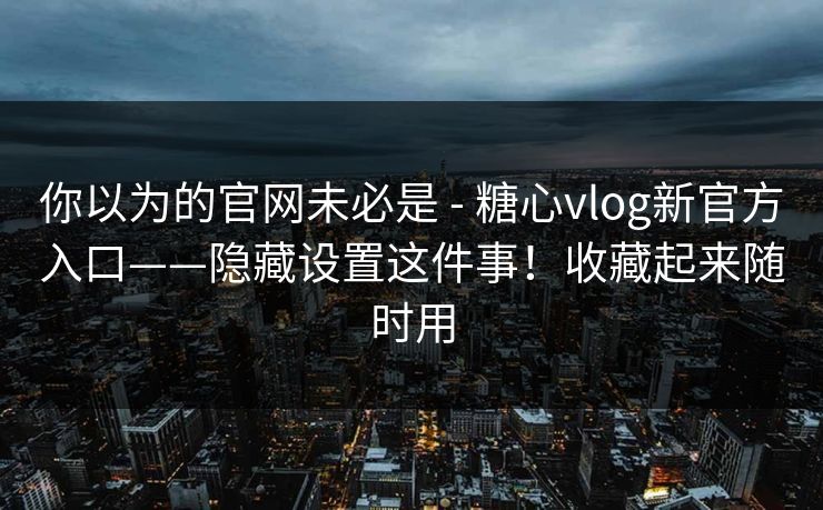 你以为的官网未必是 - 糖心vlog新官方入口——隐藏设置这件事！收藏起来随时用