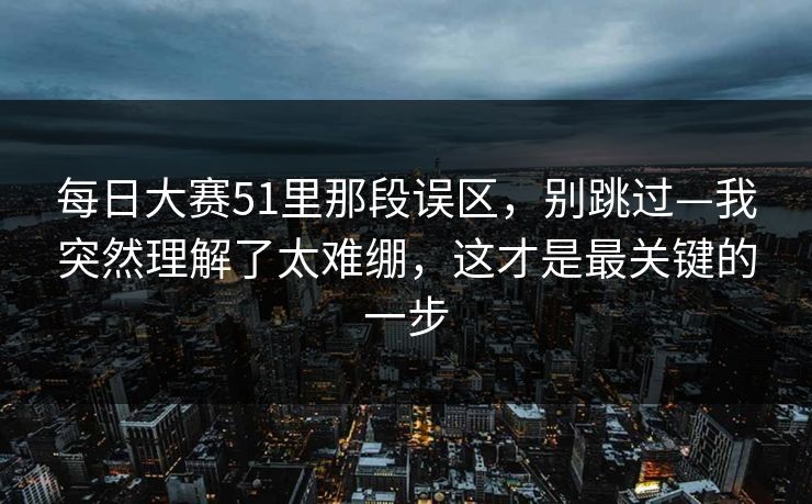 每日大赛51里那段误区，别跳过—我突然理解了太难绷，这才是最关键的一步