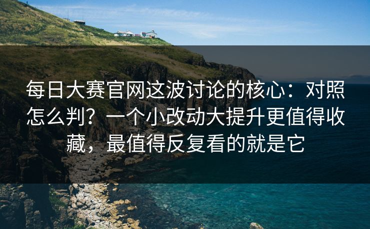 每日大赛官网这波讨论的核心：对照怎么判？一个小改动大提升更值得收藏，最值得反复看的就是它