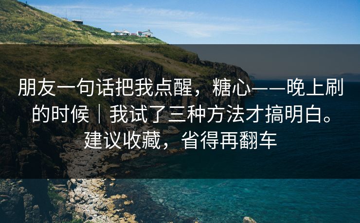 朋友一句话把我点醒，糖心——晚上刷的时候｜我试了三种方法才搞明白。建议收藏，省得再翻车