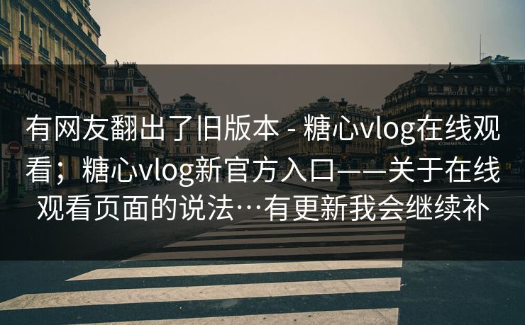 有网友翻出了旧版本 - 糖心vlog在线观看；糖心vlog新官方入口——关于在线观看页面的说法…有更新我会继续补