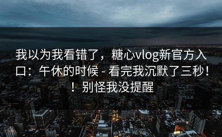 我以为我看错了，糖心vlog新官方入口：午休的时候 - 看完我沉默了三秒！！别怪我没提醒