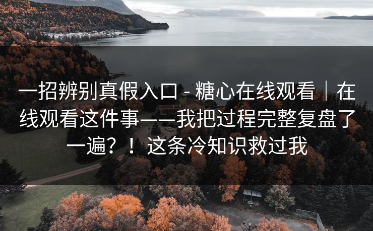 一招辨别真假入口 - 糖心在线观看｜在线观看这件事——我把过程完整复盘了一遍？！这条冷知识救过我