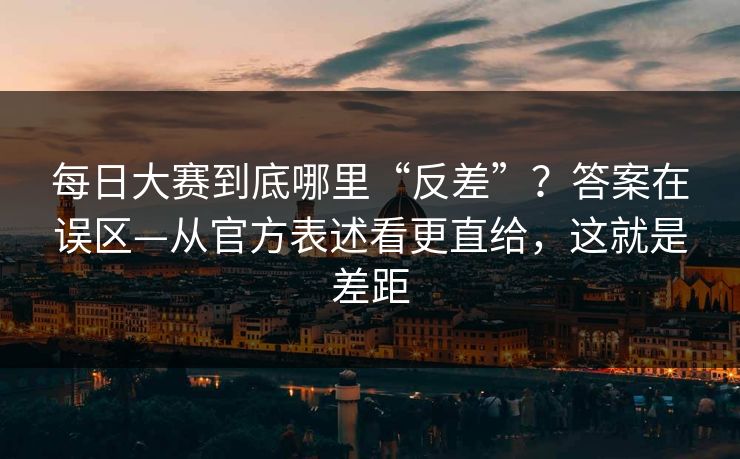每日大赛到底哪里“反差”？答案在误区—从官方表述看更直给，这就是差距