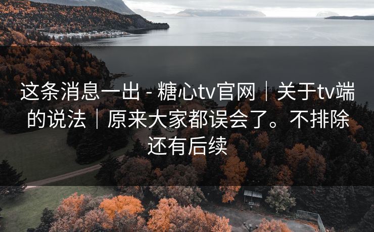 这条消息一出 - 糖心tv官网｜关于tv端的说法｜原来大家都误会了。不排除还有后续