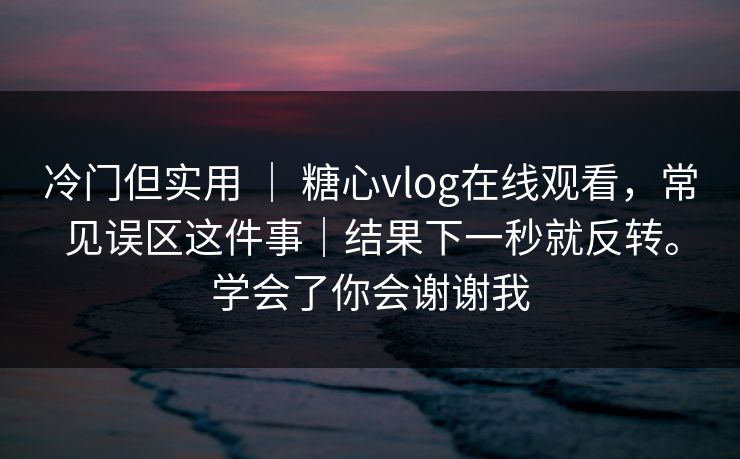 冷门但实用 ｜ 糖心vlog在线观看，常见误区这件事｜结果下一秒就反转。学会了你会谢谢我