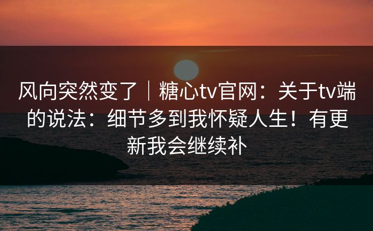 风向突然变了｜糖心tv官网：关于tv端的说法：细节多到我怀疑人生！有更新我会继续补