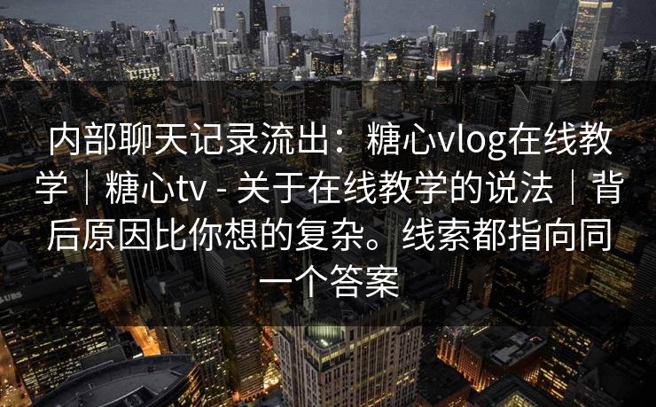 内部聊天记录流出：糖心vlog在线教学｜糖心tv - 关于在线教学的说法｜背后原因比你想的复杂。线索都指向同一个答案