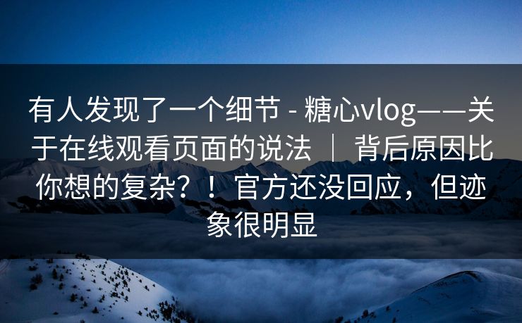 有人发现了一个细节 - 糖心vlog——关于在线观看页面的说法 ｜ 背后原因比你想的复杂？！官方还没回应，但迹象很明显