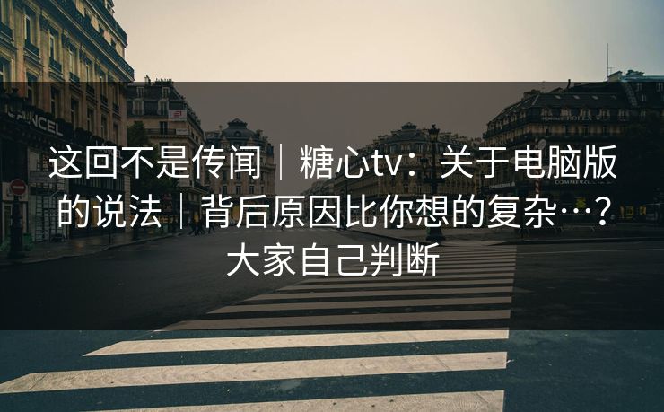 这回不是传闻|糖心tv:关于电脑版的说法|背后原因比你想的复杂…?大家自己判断 这回不是传闻|糖心tv:关于电脑版的说法|背后原因比你想的复杂…?大家自己判断