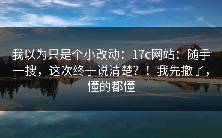 我以为只是个小改动：17c网站：随手一搜，这次终于说清楚？！我先撤了，懂的都懂