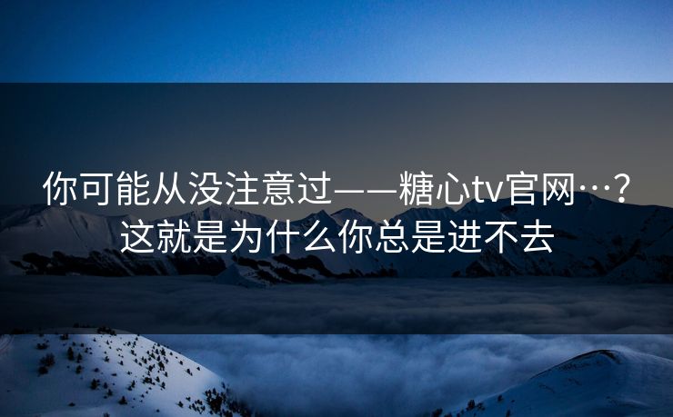 你可能从没注意过——糖心tv官网…？这就是为什么你总是进不去
