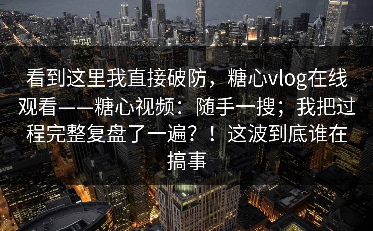 看到这里我直接破防，糖心vlog在线观看——糖心视频：随手一搜；我把过程完整复盘了一遍？！这波到底谁在搞事