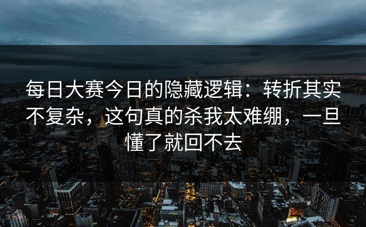 每日大赛今日的隐藏逻辑:转折其实不复杂,这句真的杀我太难绷,一旦懂了就回不去 每日大赛今日的隐藏逻辑:转折其实不复杂,这句真的杀我太难绷,一旦懂了就回不去