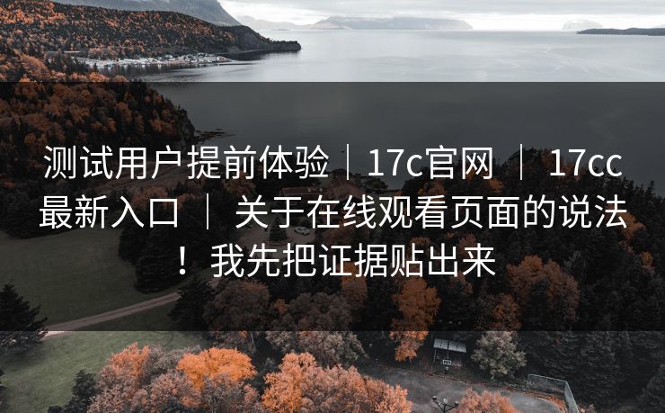 测试用户提前体验｜17c官网 ｜ 17cc最新入口 ｜ 关于在线观看页面的说法！我先把证据贴出来