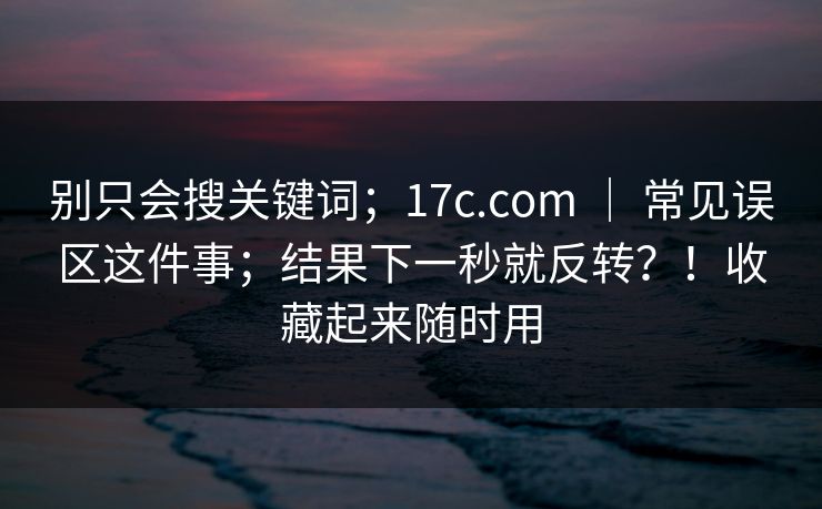 别只会搜关键词;17c.com | 常见误区这件事;结果下一秒就反转?!收藏起来随时用 别只会搜关键词;17c.com | 常见误区这件事;结果下一秒就反转?!收藏起来随时用