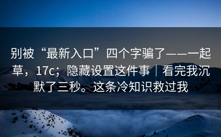 别被“最新入口”四个字骗了——一起草,17c;隐藏设置这件事|看完我沉默了三秒。这条冷知识救过我 别被“最新入口”四个字骗了——一起草,17c;隐藏设置这件事|看完我沉默了三秒。这条冷知识救过我