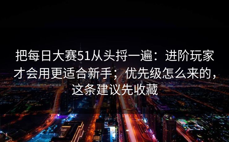 把每日大赛51从头捋一遍:进阶玩家才会用更适合新手;优先级怎么来的,这条建议先收藏 把每日大赛51从头捋一遍:进阶玩家才会用更适合新手;优先级怎么来的,这条建议先收藏