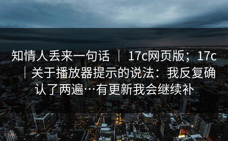 知情人丢来一句话 ｜ 17c网页版；17c｜关于播放器提示的说法：我反复确认了两遍…有更新我会继续补