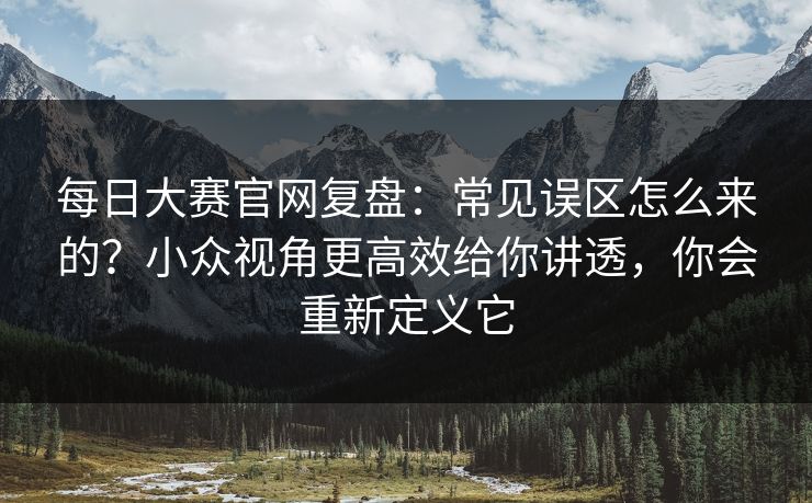 每日大赛官网复盘：常见误区怎么来的？小众视角更高效给你讲透，你会重新定义它
