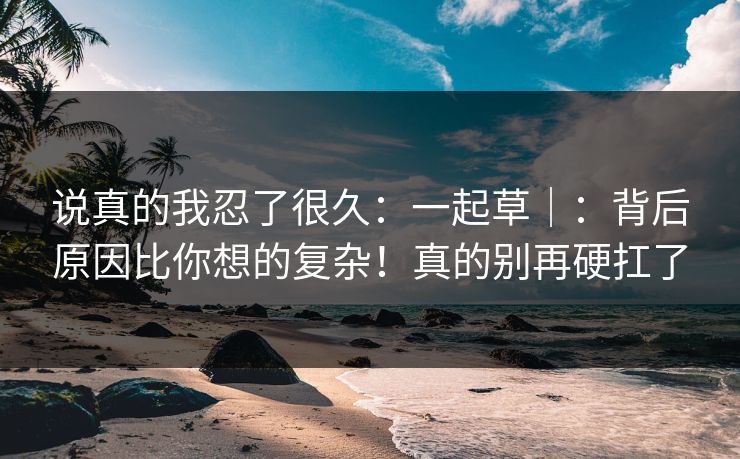 说真的我忍了很久:一起草|:背后原因比你想的复杂!真的别再硬扛了 说真的我忍了很久:一起草|:背后原因比你想的复杂!真的别再硬扛了