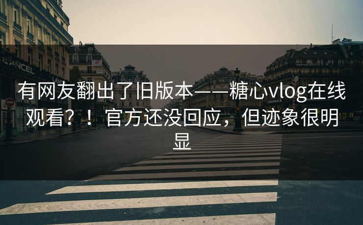 有网友翻出了旧版本——糖心vlog在线观看？！官方还没回应，但迹象很明显