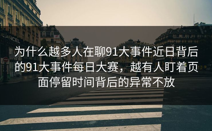 为什么越多人在聊91大事件近日背后的91大事件每日大赛，越有人盯着页面停留时间背后的异常不放