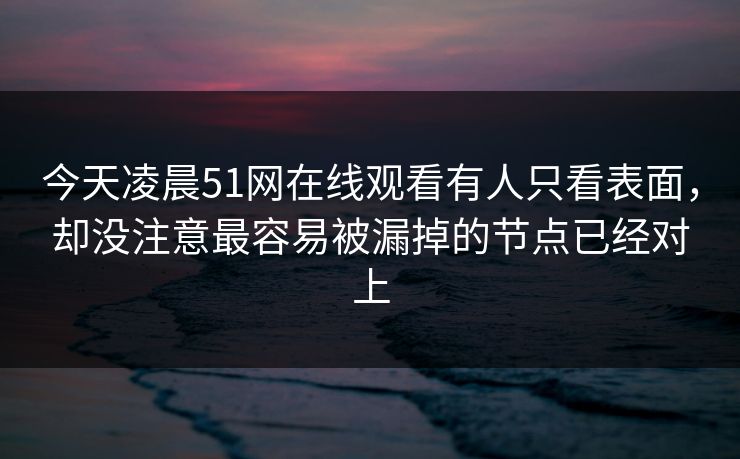 今天凌晨51网在线观看有人只看表面，却没注意最容易被漏掉的节点已经对上